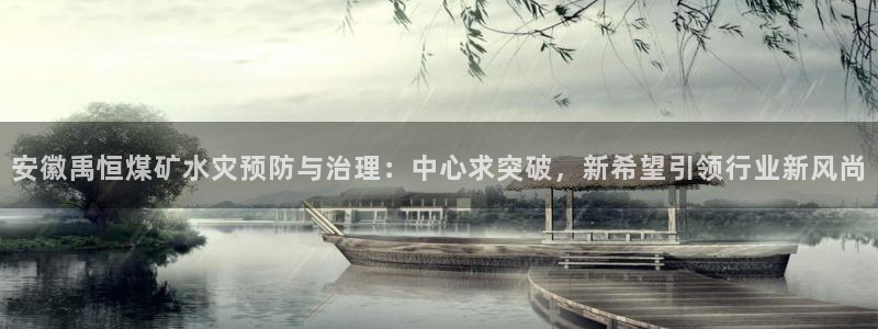 安徽禹恒煤矿水灾预防与治理：中心求突破，新希望引领行业新风尚