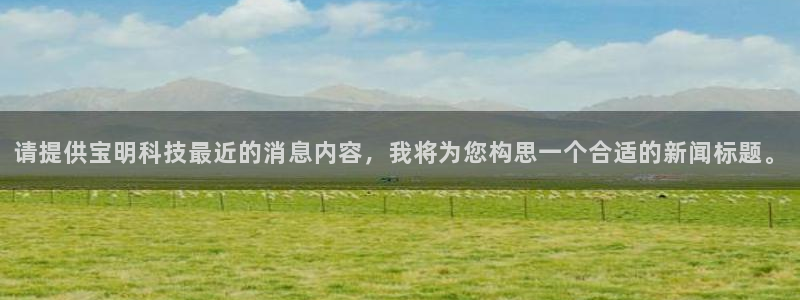 请提供宝明科技最近的消息内容，我将为您构思一个合适的新闻标题。