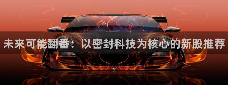 未来可能翻番：以密封科技为核心的新股推荐